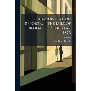 Administration Report On the Jails of Bengal for the Year 1876 - Paperback