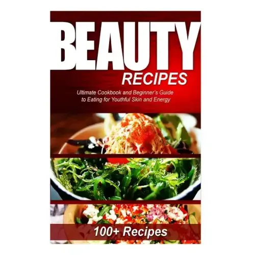 Beauty Recipes: Ultimate Cookbook and Beginner's Guide to Eating for Youthful Skin and Energy