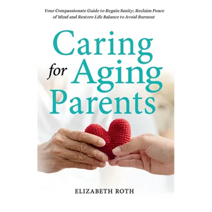Caring For Aging Parents: Your Compassionate Guide to Regain Sanity, Reclaim Peace of Mind and Restore Life Balance to Avoid Burnout - Paperback
