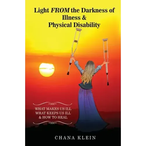 Light FROM the Darkness of Illness and Physical Disability: What Makes Us Ill What Keeps Us Ill & How to Heal