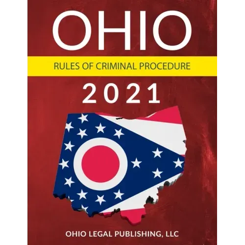 Ohio Rules of Criminal Procedure 2021: Complete Rules as Revised through July 1, 2020