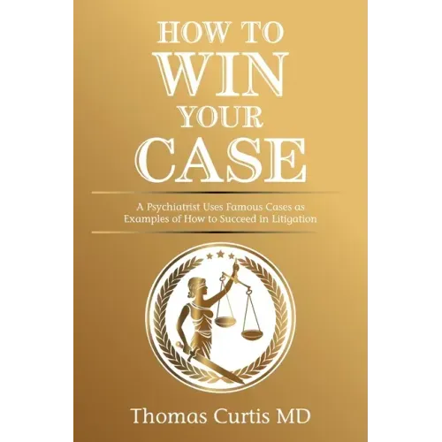 How to Win Your Case: A Psychiatrist Uses Famous Cases as Examples of How to Succeed in Litigation