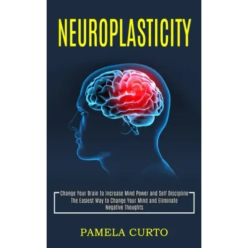 Neuroplasticity: Change Your Brain to Increase Mind Power and Self Discipline (The Easiest Way to Change Your Mind and Eliminate Negative Thoughts)