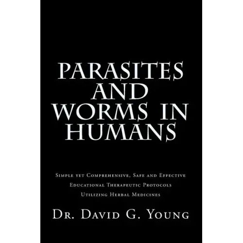 Parasites and Worms in Humans: with Simple yet Comprehensive, Safe and Effective, Educational Therapeutic Protocols Utilizing Herbal Medicines