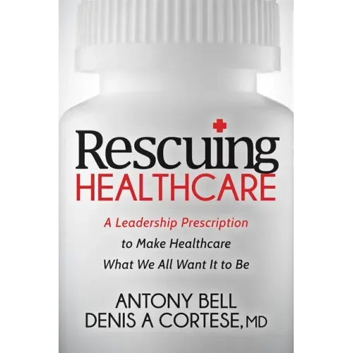 Rescuing Healthcare: A Leadership Prescription to Make Healthcare What We All Want It to Be