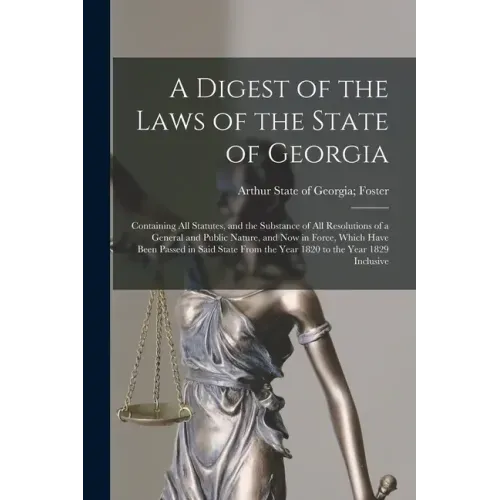 A Digest of the Laws of the State of Georgia: Containing All Statutes, and the Substance of All Resolutions of a General and Public Nature, and Now in