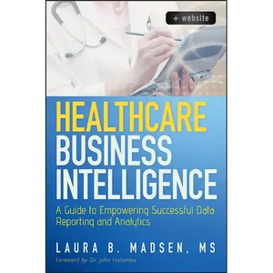 Healthcare Business Intelligence, + Website: A Guide to Empowering Successful Data Reporting and Analytics - Hardcover