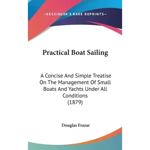 Practical Boat Sailing: A Concise And Simple Treatise On The Management Of Small Boats And Yachts Under All Conditions (1879)