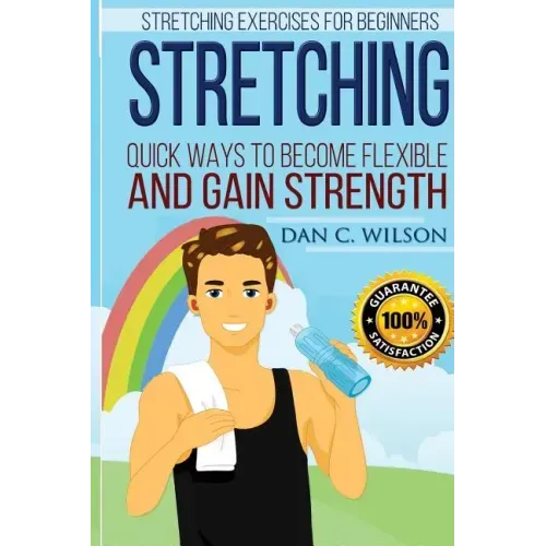 Stretching: Stretching Exercises for Beginners - Quick Ways to Become Flexible and Gain Strength