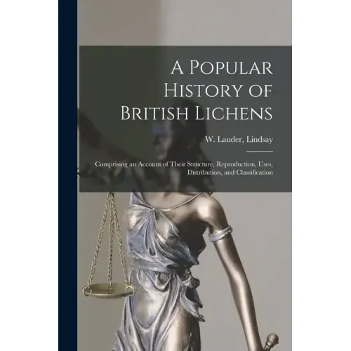 A Popular History of British Lichens [microform]: Comprising an Account of Their Structure, Reproduction, Uses, Distribution, and Classification