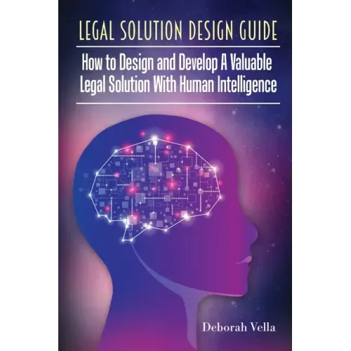Legal Solution Design Guide: How to Design and Develop A Valuable Legal Solution with Human Intelligence