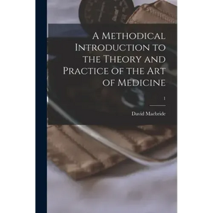 A Methodical Introduction to the Theory and Practice of the Art of Medicine; 1 - Paperback