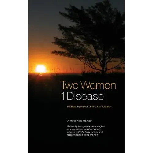 Two Women 1 Disease: A Three Year Memoir Written by both patient and caregiver of a mother and daughter as they struggle with life, love, s