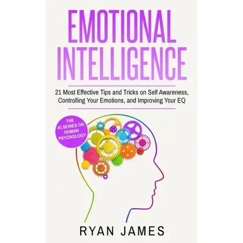 Emotional Intelligence: 21 Most Effective Tips and Tricks on Self Awareness, Controlling Your Emotions, and Improving Your EQ