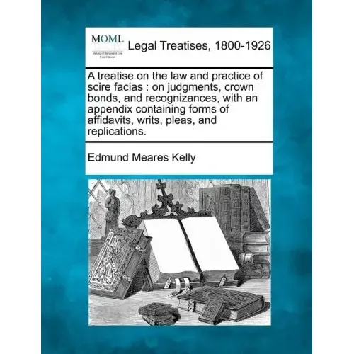 A Treatise on the Law and Practice of Scire Facias: On Judgments, Crown Bonds, and Recognizances, with an Appendix Containing Forms of Affidavits, Wri