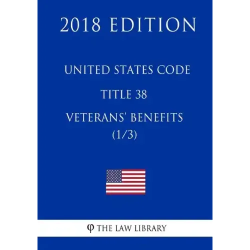 United States Code - Title 38 - Veterans Benefits (1/3) (2018 Edition)