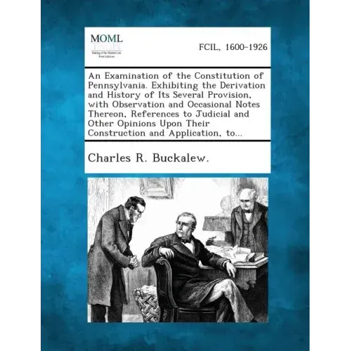 An Examination of the Constitution of Pennsylvania. Exhibiting the Derivation and History of Its Several Provision, with Observation and Occasional N
