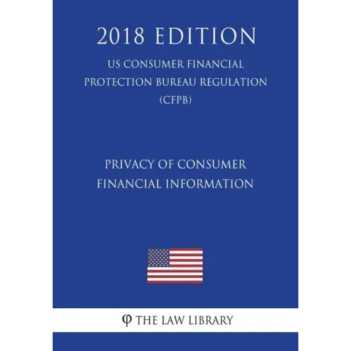 Privacy of Consumer Financial Information (US Consumer Financial Protection Bureau Regulation) (CFPB) (2018 Edition)