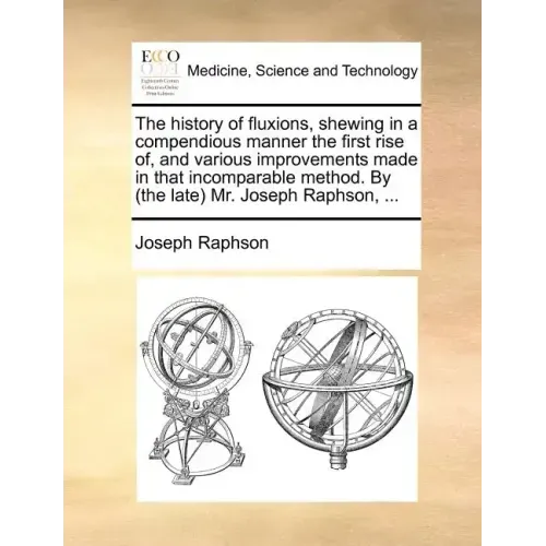 The History of Fluxions, Shewing in a Compendious Manner the First Rise Of, and Various Improvements Made in That Incomparable Method. by (the Late) M