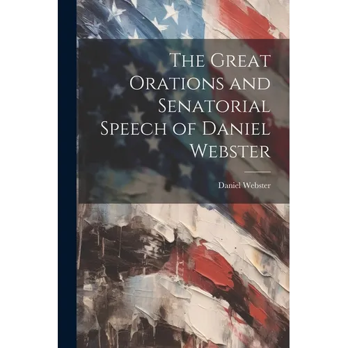 The Great Orations and Senatorial Speech of Daniel Webster