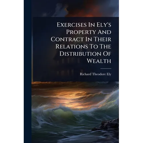 Exercises In Ely's Property And Contract In Their Relations To The Distribution Of Wealth