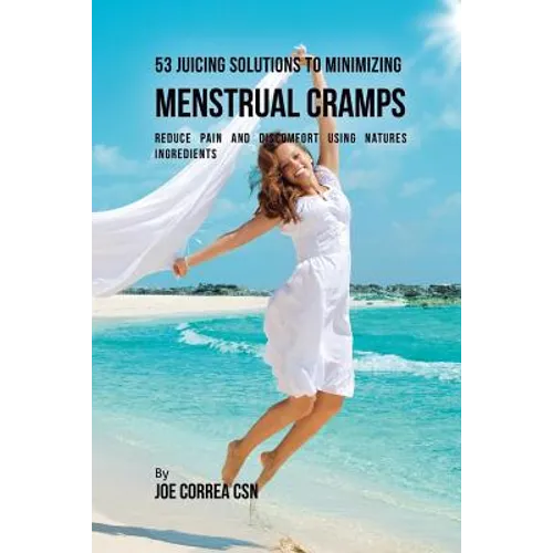 53 Juicing Solutions to Minimizing Menstrual Cramps: Reduce Pain and Discomfort Using Natures Ingredients