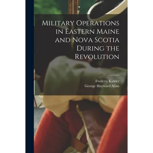 Military Operations in Eastern Maine and Nova Scotia During the Revolution - Paperback
