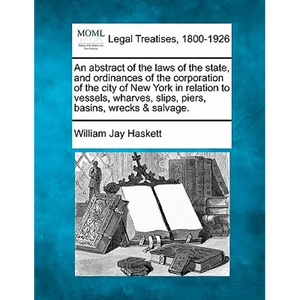 An Abstract of the Laws of the State, and Ordinances of the Corporation of the City of New York in Relation to Vessels, Wharves, Slips, Piers, Basins, - Paperback