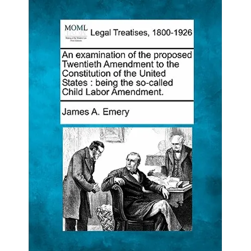 An Examination of the Proposed Twentieth Amendment to the Constitution of the United States: Being the So-Called Child Labor Amendment.