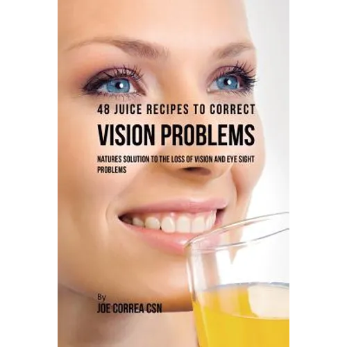 48 Juice Recipes to Correct Vision Problems: Natures Solution to the Loss of Vision and Eye Sight Problems