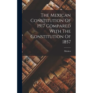 The Mexican Constitution Of 1917 Compared With The Constitution Of 1857 - Hardcover