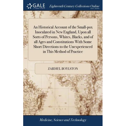 An Historical Account of the Small-pox Inoculated in New England, Upon all Sorts of Persons, Whites, Blacks, and of all Ages and Constitutions With So