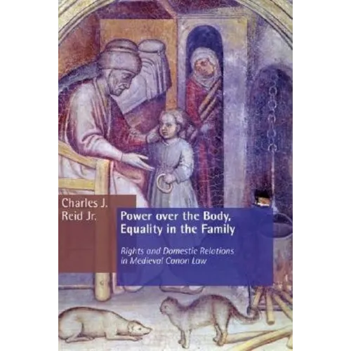 Power Over the Body, Equality in the Family: Rights and Domestic Relations in Medieval Canon Law