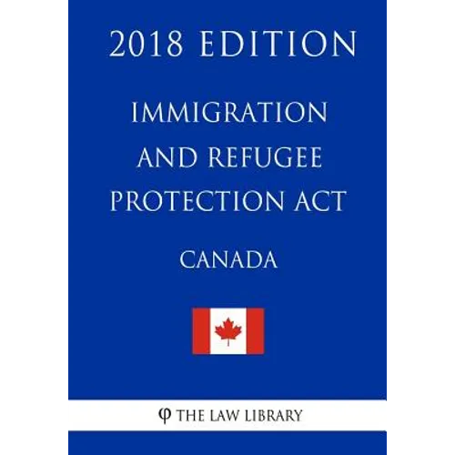 Immigration and Refugee Protection Act (Canada) - 2018 Edition