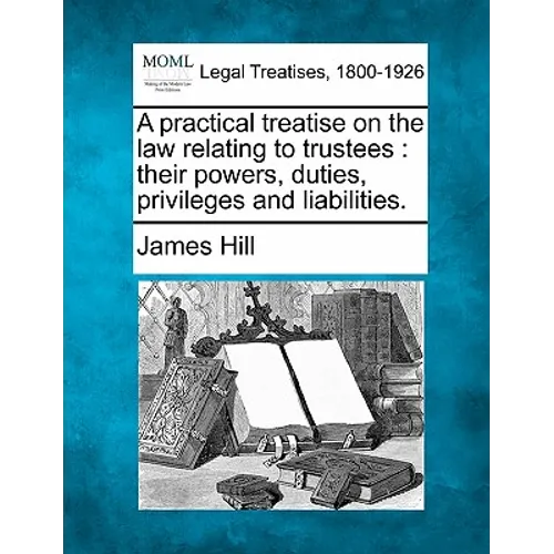 A practical treatise on the law relating to trustees: their powers, duties, privileges and liabilities.