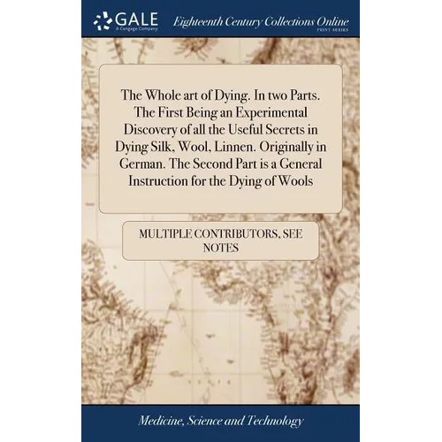 The Whole art of Dying. In two Parts. The First Being an Experimental Discovery of all the Useful Secrets in Dying Silk, Wool, Linnen. Originally in G