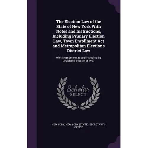 The Election Law of the State of New York With Notes and Instructions, Including Primary Election Law, Town Enrollment Act and Metropolitan Elections