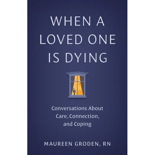 When a Loved One Is Dying: Conversations about Care, Connection, and Coping