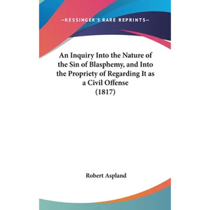 An Inquiry Into the Nature of the Sin of Blasphemy, and Into the Propriety of Regarding It as a Civil Offense (1817) - Hardcover