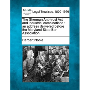 The Sherman Anti-Trust ACT and Industrial Combinations: An Address Delivered Before the Maryland State Bar Association. - Paperback