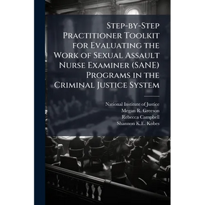 Step-by-Step Practitioner Toolkit for Evaluating the Work of Sexual Assault Nurse Examiner (SANE) Programs in the Criminal Justice System - Paperback