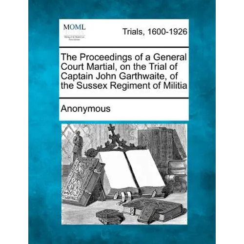 The Proceedings of a General Court Martial, on the Trial of Captain John Garthwaite, of the Sussex Regiment of Militia