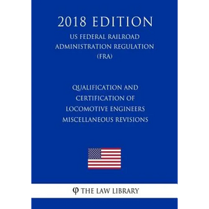 Qualification and Certification of Locomotive Engineers - Miscellaneous Revisions (US Federal Railroad Administration Regulation) (FRA) (2018 Edition) - Paperback