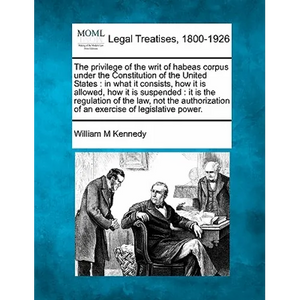 The Privilege of the Writ of Habeas Corpus Under the Constitution of the United States: In What It Consists, How It Is Allowed, How It Is Suspended: I - Paperback