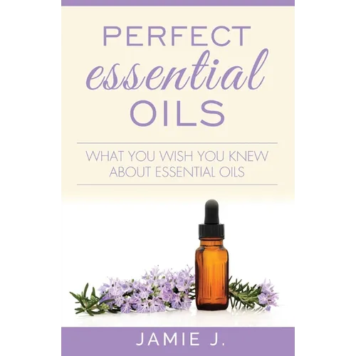 Perfect Essential Oils: What You Wish You Knew About Essential Oils
