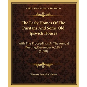 The Early Homes Of The Puritans And Some Old Ipswich Houses: With The Proceedings At The Annual Meeting, December 6, 1897 (1898) - Paperback
