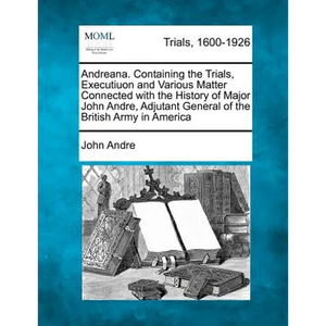 Andreana. Containing the Trials, Executiuon and Various Matter Connected with the History of Major John Andre, Adjutant General of the British Army in - Paperback