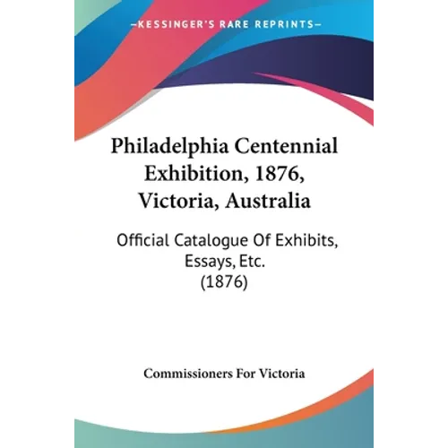 Philadelphia Centennial Exhibition, 1876, Victoria, Australia: Official Catalogue Of Exhibits, Essays, Etc. (1876)