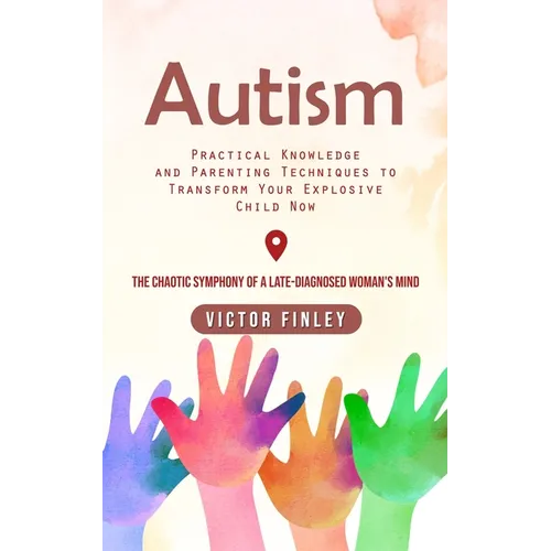 Autism: Practical Knowledge and Parenting Techniques to Transform Your Explosive Child Now (The Chaotic Symphony of a Late-diagnosed Woman's Mind)