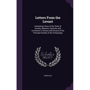 Letters From the Levant: Containing Views of the State of Society, Manners, Opinions and Commerce in Greece and Several of the Principal Island - Hardcover